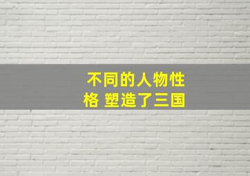 不同的人物性格 塑造了三国